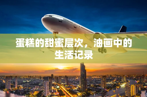 蛋糕的甜蜜层次，油画中的生活记录