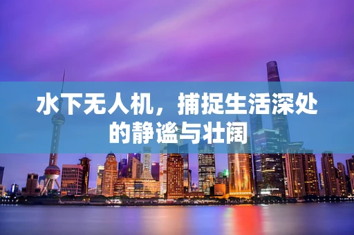 水下无人机，捕捉生活深处的静谧与壮阔