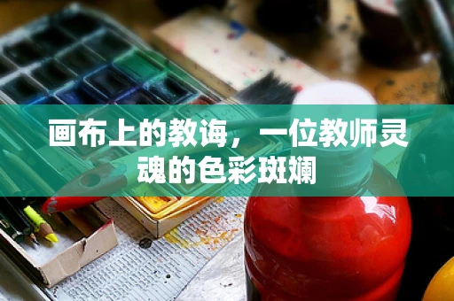 画布上的教诲，一位教师灵魂的色彩斑斓