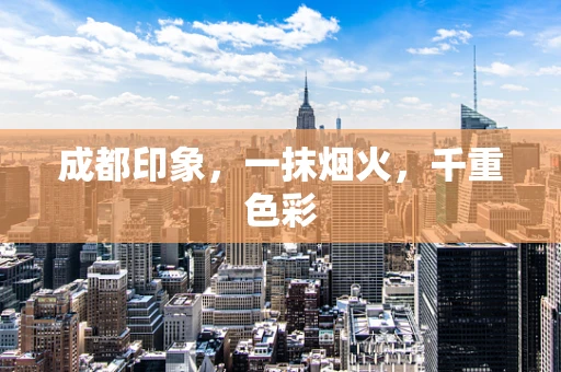 成都印象，一抹烟火，千重色彩