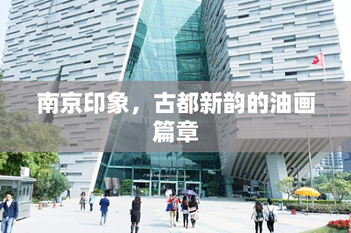 南京印象，古都新韵的油画篇章