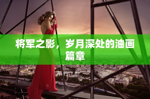 将军之影，岁月深处的油画篇章