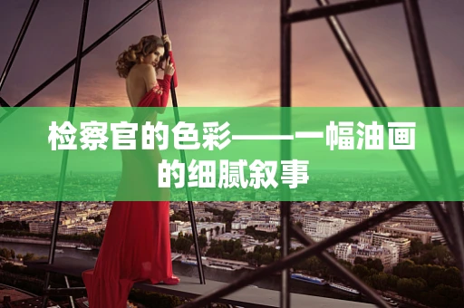 检察官的色彩——一幅油画的细腻叙事