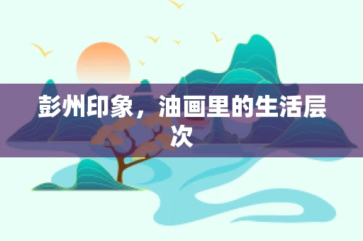 彭州印象，油画里的生活层次