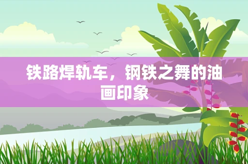 铁路焊轨车，钢铁之舞的油画印象