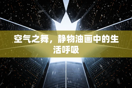 空气之舞，静物油画中的生活呼吸