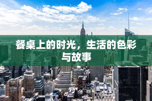 餐桌上的时光，生活的色彩与故事