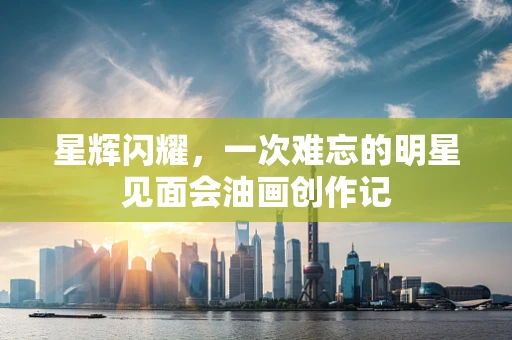 星辉闪耀，一次难忘的明星见面会油画创作记