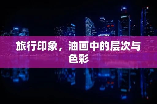 旅行印象，油画中的层次与色彩