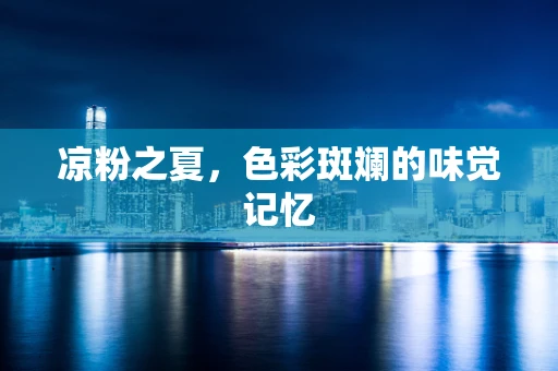 凉粉之夏，色彩斑斓的味觉记忆