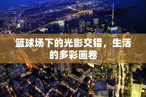 篮球场下的光影交错，生活的多彩画卷