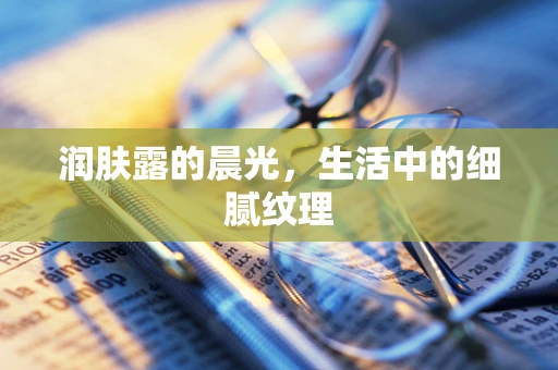 润肤露的晨光，生活中的细腻纹理