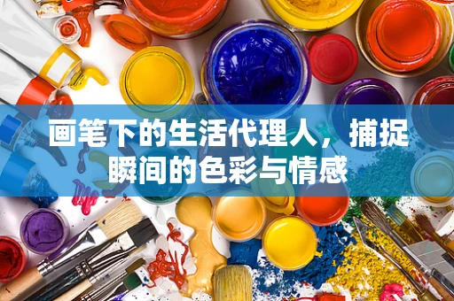 画笔下的生活代理人，捕捉瞬间的色彩与情感