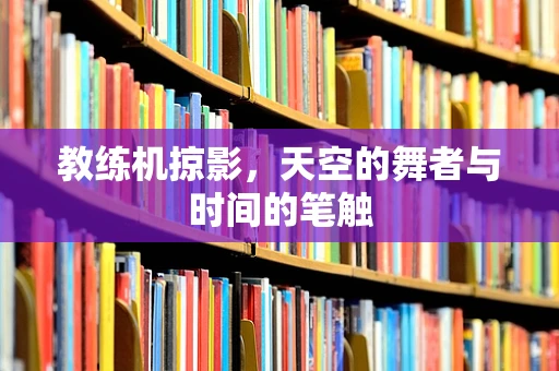 教练机掠影，天空的舞者与时间的笔触