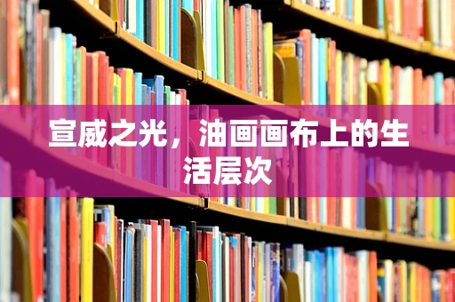宣威之光，油画画布上的生活层次