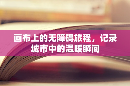 画布上的无障碍旅程，记录城市中的温暖瞬间