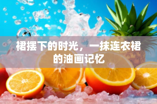 裙摆下的时光，一抹连衣裙的油画记忆
