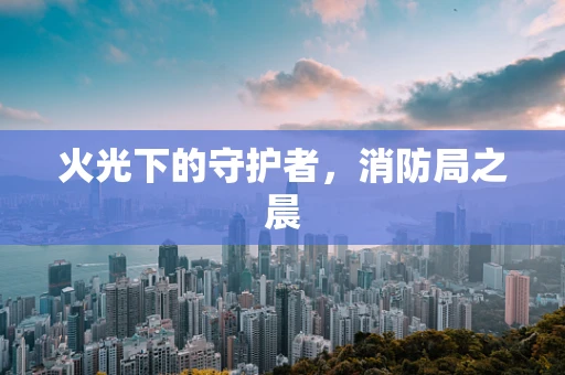 火光下的守护者，消防局之晨