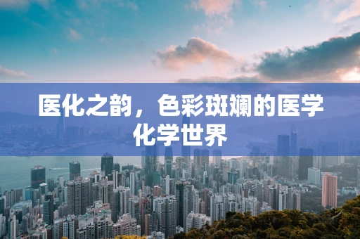 医化之韵，色彩斑斓的医学化学世界