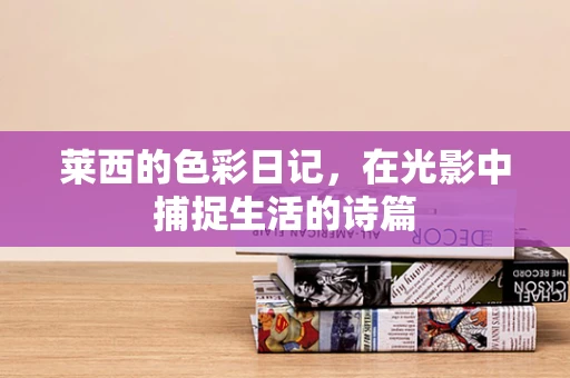 莱西的色彩日记，在光影中捕捉生活的诗篇