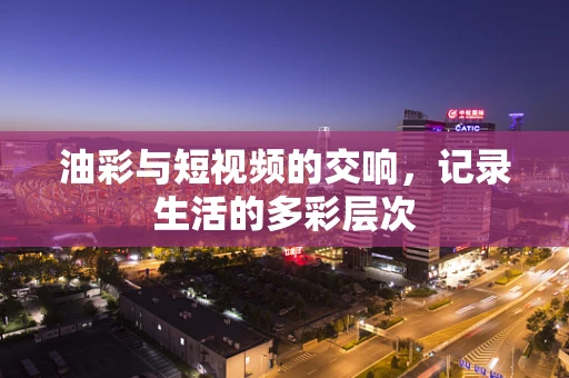 油彩与短视频的交响，记录生活的多彩层次