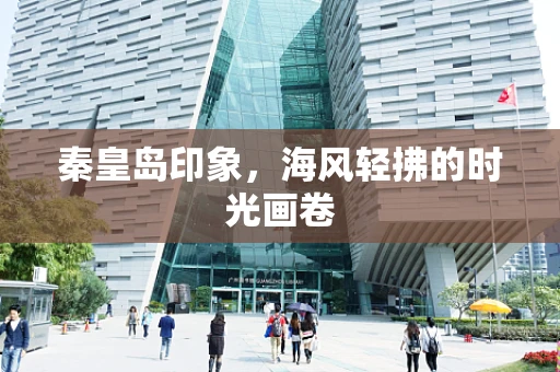 秦皇岛印象，海风轻拂的时光画卷