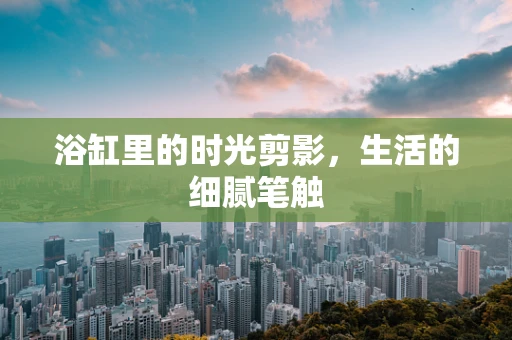 浴缸里的时光剪影，生活的细腻笔触