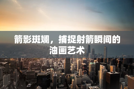 箭影斑斓，捕捉射箭瞬间的油画艺术