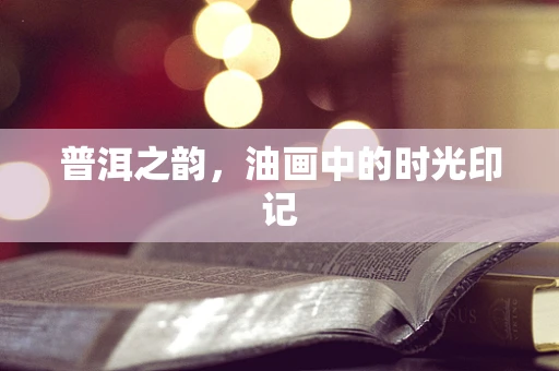 普洱之韵，油画中的时光印记