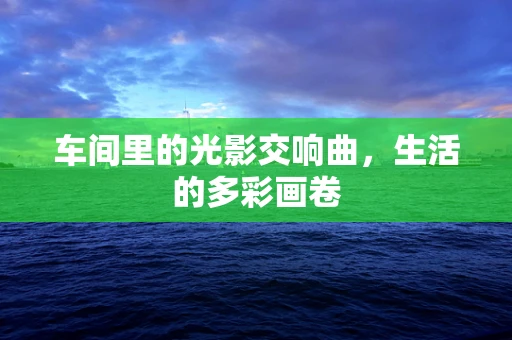 车间里的光影交响曲，生活的多彩画卷