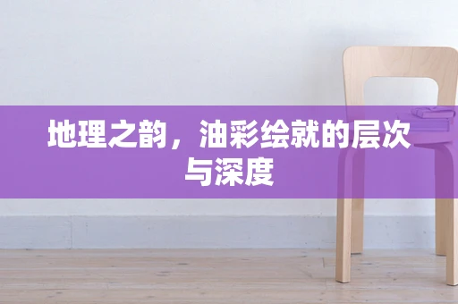 地理之韵，油彩绘就的层次与深度