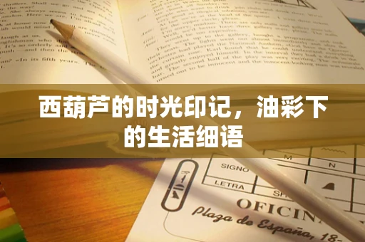 西葫芦的时光印记，油彩下的生活细语