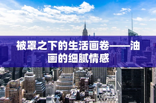 被罩之下的生活画卷——油画的细腻情感