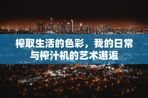 榨取生活的色彩，我的日常与榨汁机的艺术邂逅