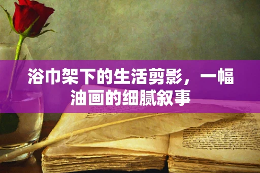 浴巾架下的生活剪影，一幅油画的细腻叙事