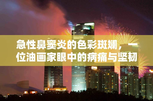 急性鼻窦炎的色彩斑斓，一位油画家眼中的病痛与坚韧