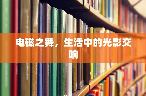 电磁之舞，生活中的光影交响