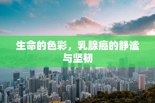 生命的色彩，乳腺癌的静谧与坚韧
