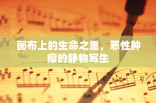 画布上的生命之重，恶性肿瘤的静物写生