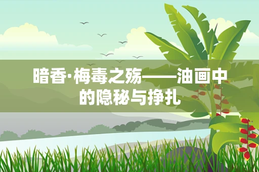 暗香·梅毒之殇——油画中的隐秘与挣扎