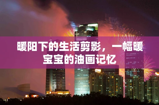 暖阳下的生活剪影，一幅暖宝宝的油画记忆