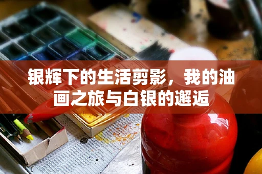 银辉下的生活剪影，我的油画之旅与白银的邂逅