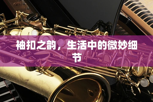 袖扣之韵，生活中的微妙细节