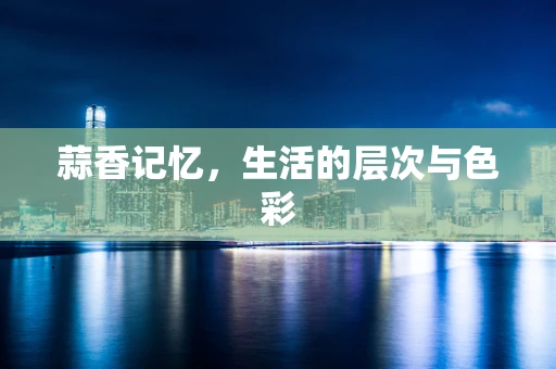 蒜香记忆，生活的层次与色彩