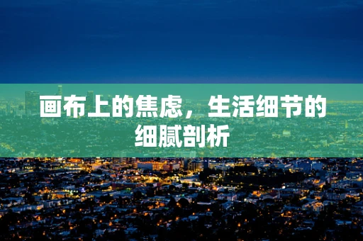 画布上的焦虑，生活细节的细腻剖析