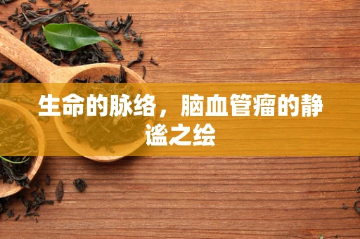 生命的脉络，脑血管瘤的静谧之绘