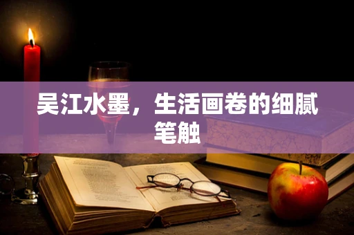 吴江水墨，生活画卷的细腻笔触