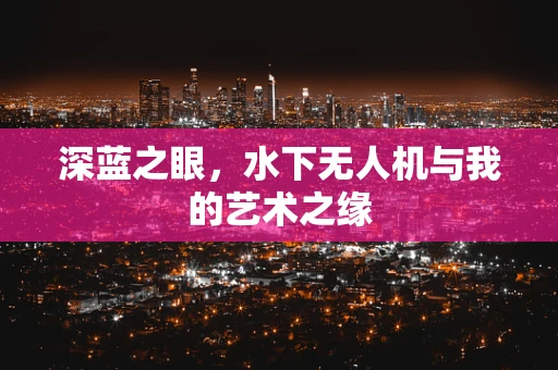 深蓝之眼，水下无人机与我的艺术之缘