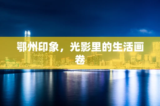 鄂州印象，光影里的生活画卷