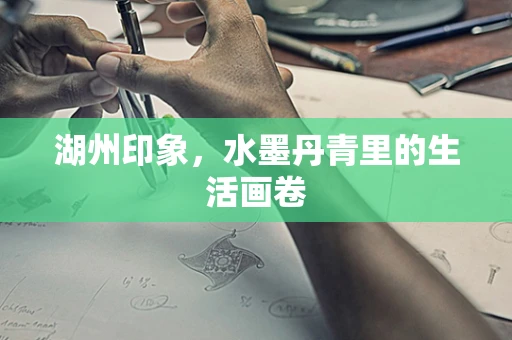 湖州印象，水墨丹青里的生活画卷